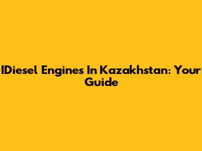 IDiesel Engines In Kazakhstan: Your Guide