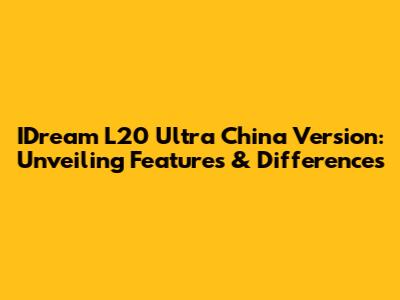 IDream L20 Ultra China Version: Unveiling Features & Differences