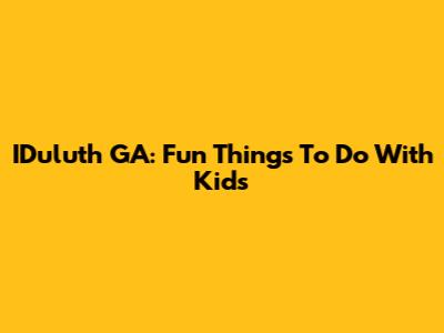 IDuluth GA: Fun Things To Do With Kids