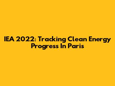 IEA 2022: Tracking Clean Energy Progress In Paris