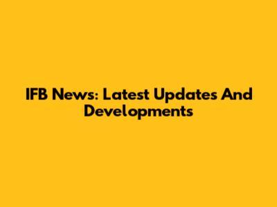 IFB News: Latest Updates And Developments