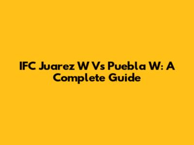 IFC Juarez W Vs Puebla W: A Complete Guide