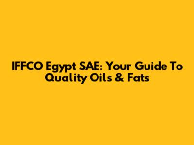 IFFCO Egypt SAE: Your Guide To Quality Oils & Fats