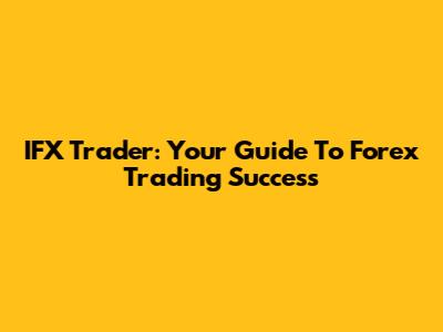 IFX Trader: Your Guide To Forex Trading Success