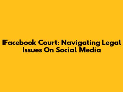 IFacebook Court: Navigating Legal Issues On Social Media