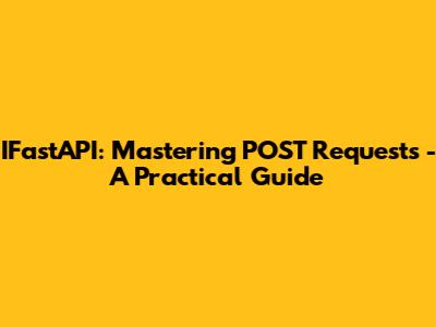 IFastAPI: Mastering POST Requests - A Practical Guide
