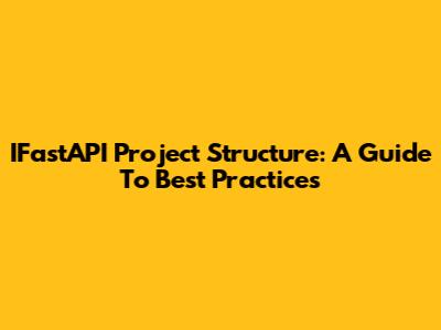 IFastAPI Project Structure: A Guide To Best Practices