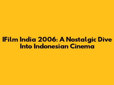 IFilm India 2006: A Nostalgic Dive Into Indonesian Cinema