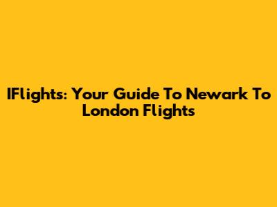 IFlights: Your Guide To Newark To London Flights
