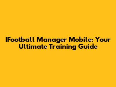 IFootball Manager Mobile: Your Ultimate Training Guide
