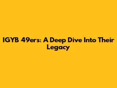 IGYB 49ers: A Deep Dive Into Their Legacy