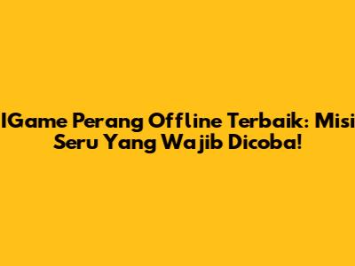 IGame Perang Offline Terbaik: Misi Seru Yang Wajib Dicoba!