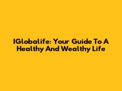IGlobalife: Your Guide To A Healthy And Wealthy Life
