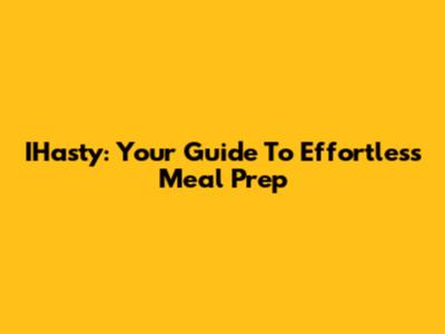 IHasty: Your Guide To Effortless Meal Prep