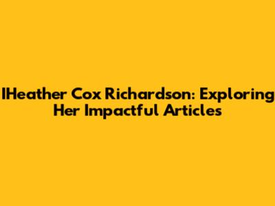 IHeather Cox Richardson: Exploring Her Impactful Articles