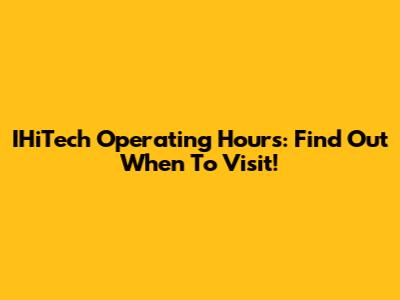 IHiTech Operating Hours: Find Out When To Visit!