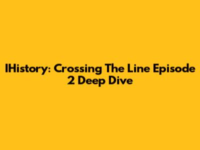 IHistory: Crossing The Line Episode 2 Deep Dive