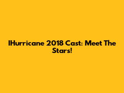 IHurricane 2018 Cast: Meet The Stars!