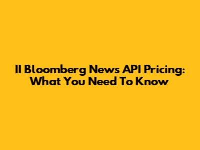 II Bloomberg News API Pricing: What You Need To Know