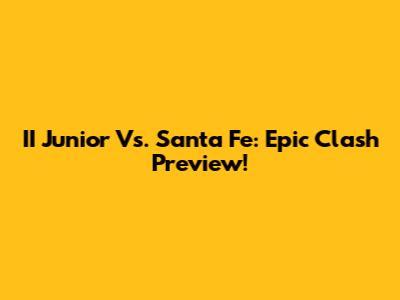 II Junior Vs. Santa Fe: Epic Clash Preview!