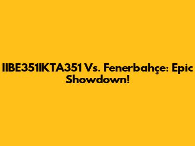 IIBE351IKTA351 Vs. Fenerbahçe: Epic Showdown!