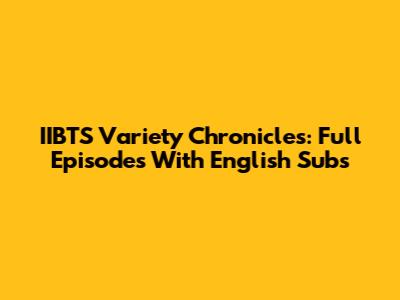 IIBTS Variety Chronicles: Full Episodes With English Subs