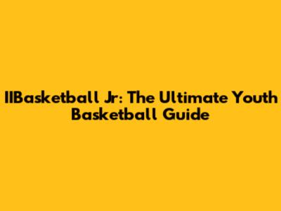 IIBasketball Jr: The Ultimate Youth Basketball Guide