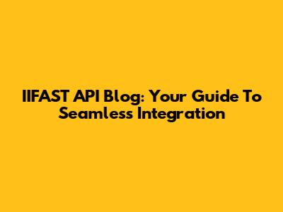 IIFAST API Blog: Your Guide To Seamless Integration
