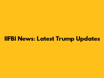 IIFBI News: Latest Trump Updates
