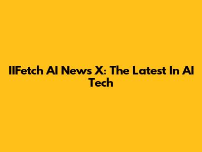 IIFetch AI News X: The Latest In AI Tech