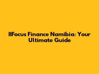 IIFocus Finance Namibia: Your Ultimate Guide