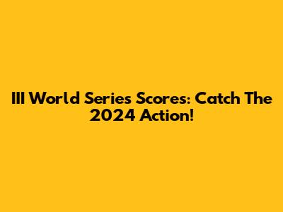 III World Series Scores: Catch The 2024 Action!