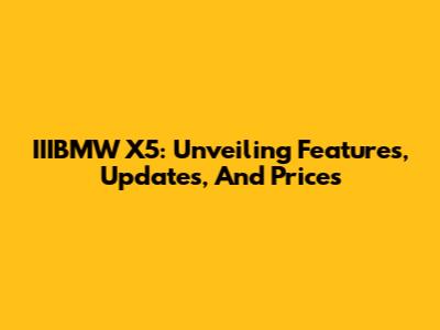 IIIBMW X5: Unveiling Features, Updates, And Prices