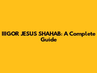 IIIGOR JESUS SHAHAB: A Complete Guide