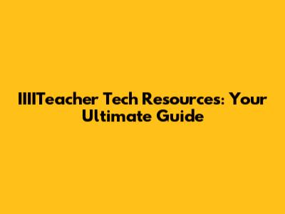 IIIITeacher Tech Resources: Your Ultimate Guide