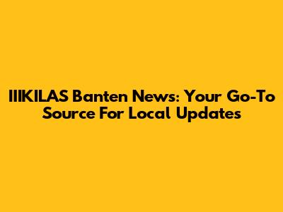 IIIKILAS Banten News: Your Go-To Source For Local Updates