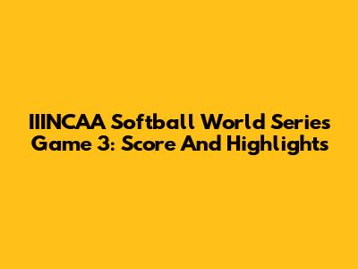IIINCAA Softball World Series Game 3: Score And Highlights