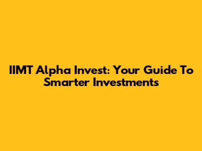 IIMT Alpha Invest: Your Guide To Smarter Investments