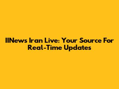 IINews Iran Live: Your Source For Real-Time Updates