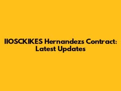 IIOSCKIKES Hernandez's Contract: Latest Updates