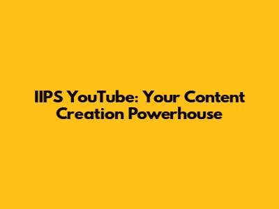 IIPS YouTube: Your Content Creation Powerhouse