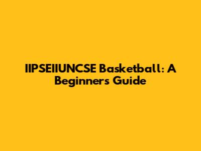 IIPSEIIUNCSE Basketball: A Beginner's Guide