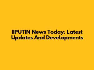 IIPUTIN News Today: Latest Updates And Developments