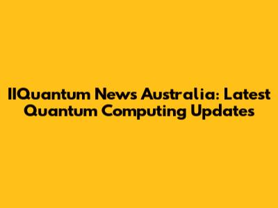 IIQuantum News Australia: Latest Quantum Computing Updates