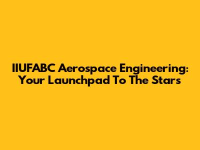 IIUFABC Aerospace Engineering: Your Launchpad To The Stars