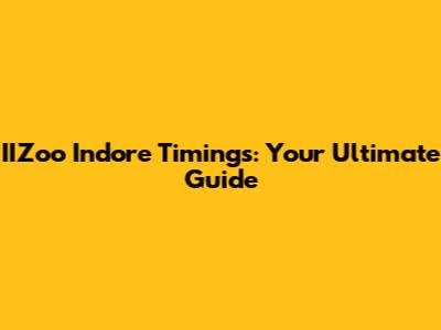 IIZoo Indore Timings: Your Ultimate Guide