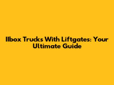 IIbox Trucks With Liftgates: Your Ultimate Guide