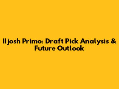 IIjosh Primo: Draft Pick Analysis & Future Outlook
