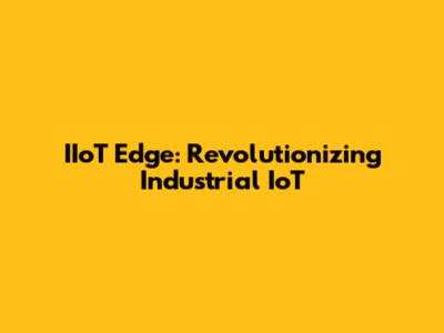 IIoT Edge: Revolutionizing Industrial IoT