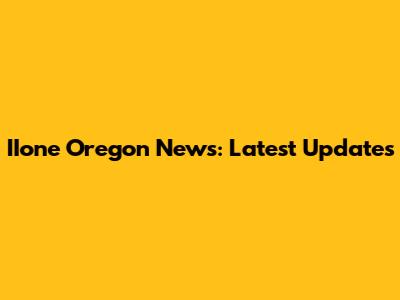 IIone Oregon News: Latest Updates